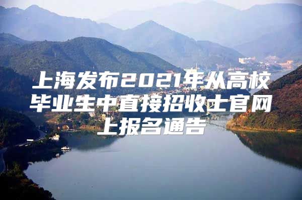 上海发布2021年从高校毕业生中直接招收士官网上报名通告