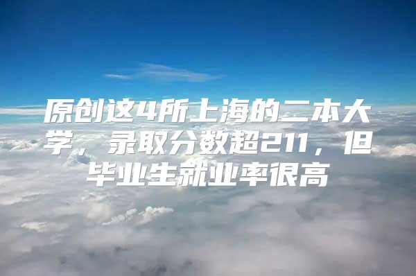 原创这4所上海的二本大学，录取分数超211，但毕业生就业率很高