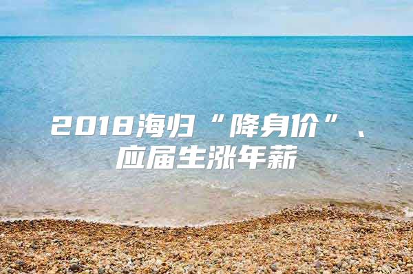 2018海归“降身价”、应届生涨年薪