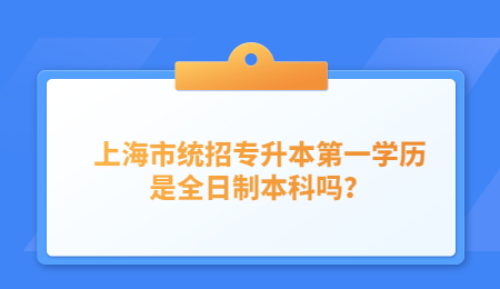 上海市统招专升本第一学历是全日制本科吗？