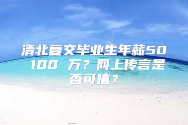 清北复交毕业生年薪50∽100 万？网上传言是否可信？