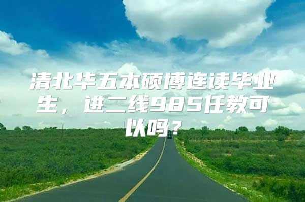 清北华五本硕博连读毕业生，进二线985任教可以吗？