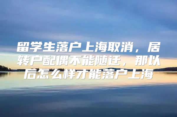 留学生落户上海取消，居转户配偶不能随迁，那以后怎么样才能落户上海