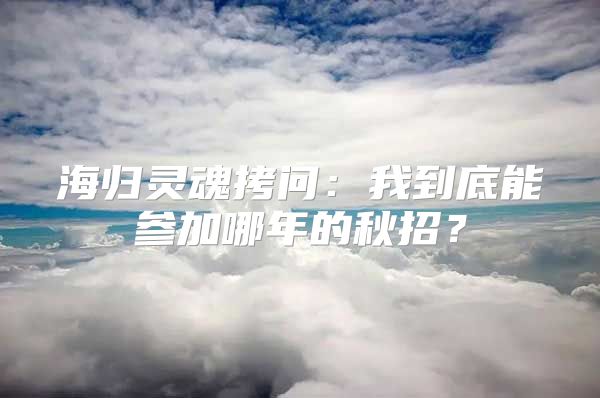 海归灵魂拷问：我到底能参加哪年的秋招？