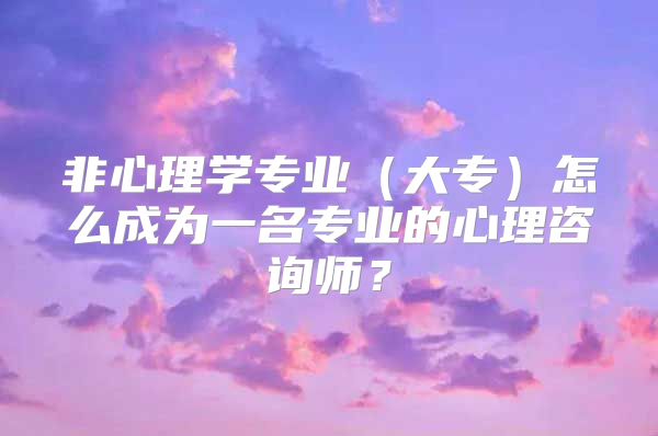 非心理学专业（大专）怎么成为一名专业的心理咨询师？