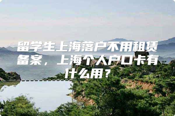 留学生上海落户不用租赁备案，上海个人户口卡有什么用？