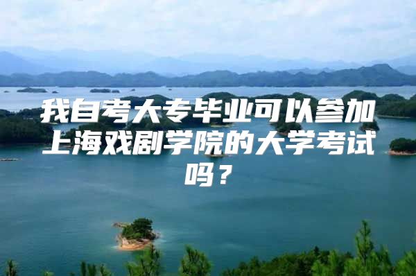 我自考大专毕业可以参加上海戏剧学院的大学考试吗？