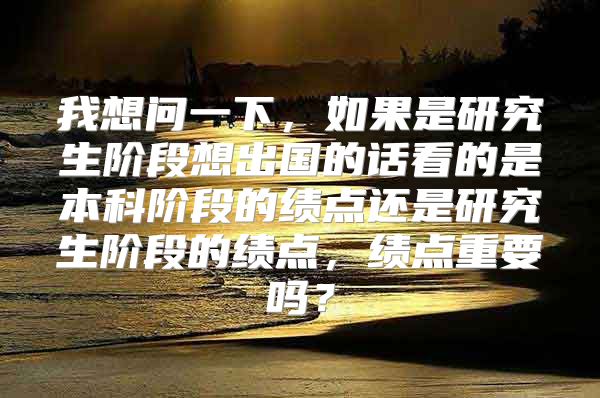 我想问一下，如果是研究生阶段想出国的话看的是本科阶段的绩点还是研究生阶段的绩点，绩点重要吗？