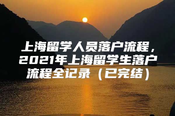 上海留学人员落户流程，2021年上海留学生落户流程全记录（已完结）