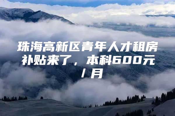 珠海高新区青年人才租房补贴来了，本科600元／月