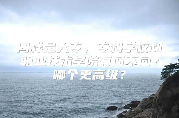 同样是大专，专科学校和职业技术学院有何不同？哪个更高级？