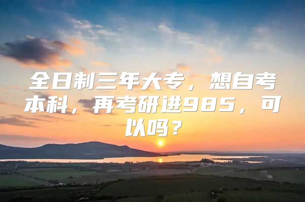 全日制三年大专，想自考本科，再考研进985，可以吗？