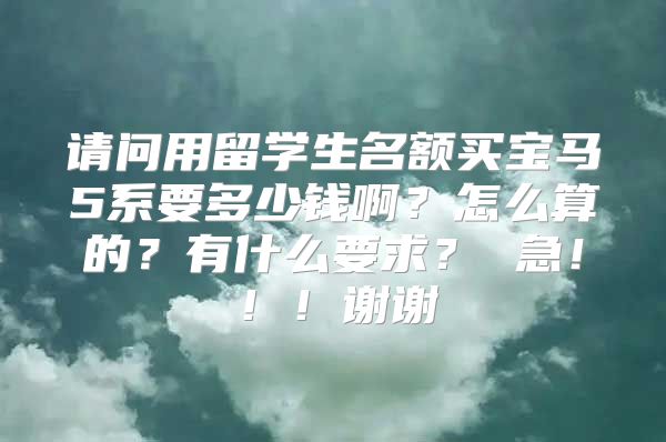 请问用留学生名额买宝马5系要多少钱啊？怎么算的？有什么要求？ 急！！！谢谢