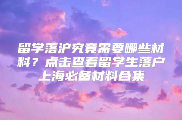 留学落沪究竟需要哪些材料？点击查看留学生落户上海必备材料合集