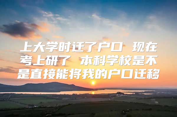 上大学时迁了户口 现在考上研了 本科学校是不是直接能将我的户口迁移