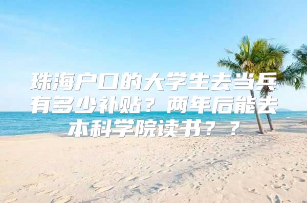 珠海户口的大学生去当兵有多少补贴？两年后能去本科学院读书？？