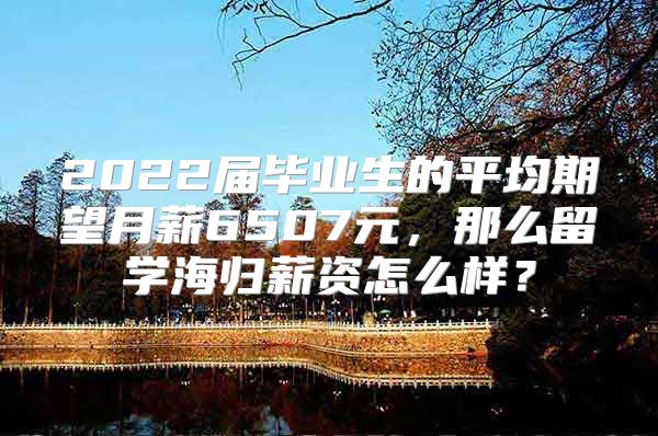 2022届毕业生的平均期望月薪6507元，那么留学海归薪资怎么样？