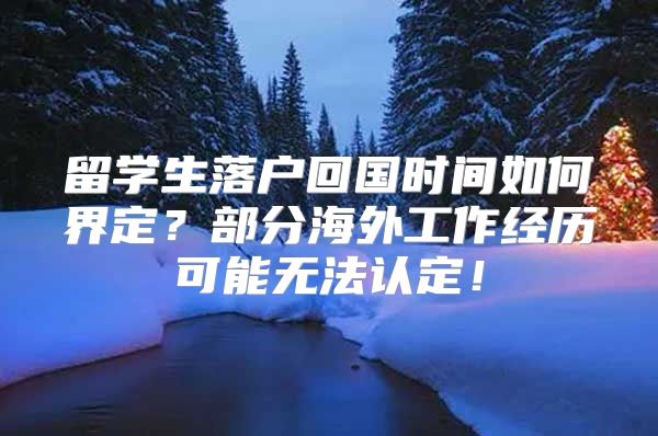 留学生落户回国时间如何界定？部分海外工作经历可能无法认定！