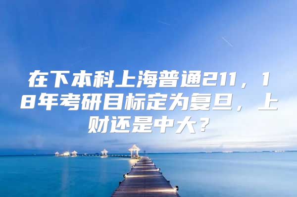 在下本科上海普通211，18年考研目标定为复旦，上财还是中大？