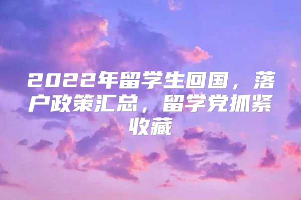 2022年留学生回国，落户政策汇总，留学党抓紧收藏