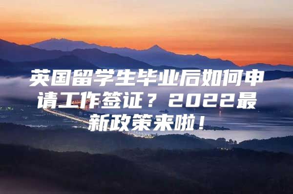 英国留学生毕业后如何申请工作签证？2022最新政策来啦！