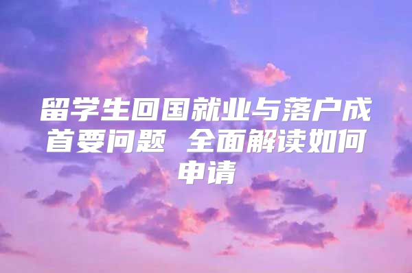 留学生回国就业与落户成首要问题 全面解读如何申请