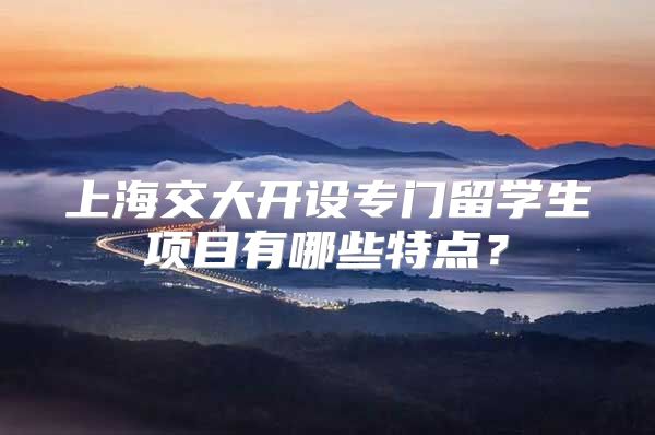 上海交大开设专门留学生项目有哪些特点？