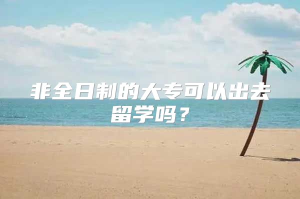 非全日制的大专可以出去留学吗？