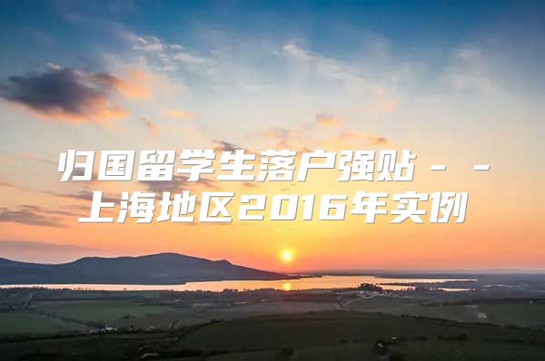 归国留学生落户强贴－－上海地区2016年实例