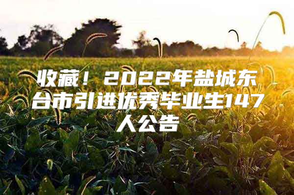 收藏！2022年盐城东台市引进优秀毕业生147人公告