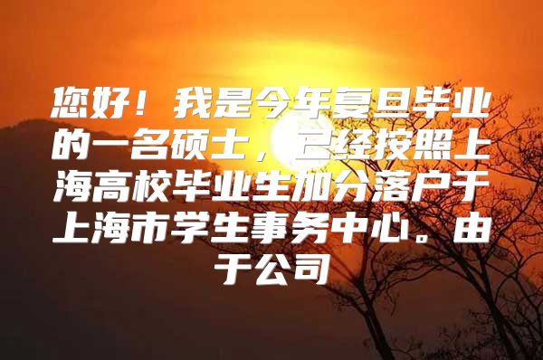 您好！我是今年复旦毕业的一名硕士，已经按照上海高校毕业生加分落户于上海市学生事务中心。由于公司