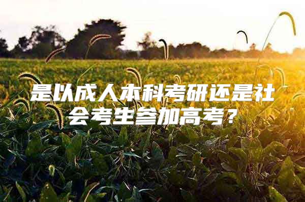 是以成人本科考研还是社会考生参加高考？