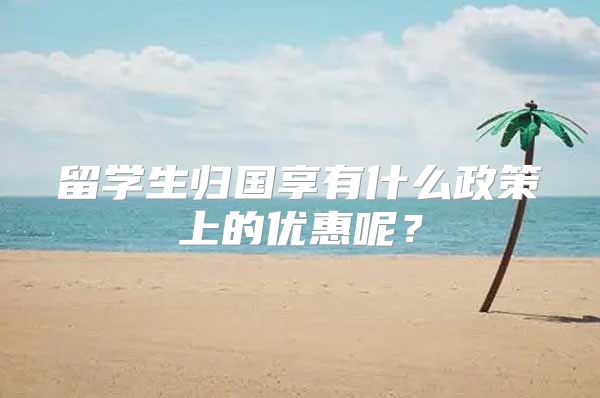 留学生归国享有什么政策上的优惠呢？