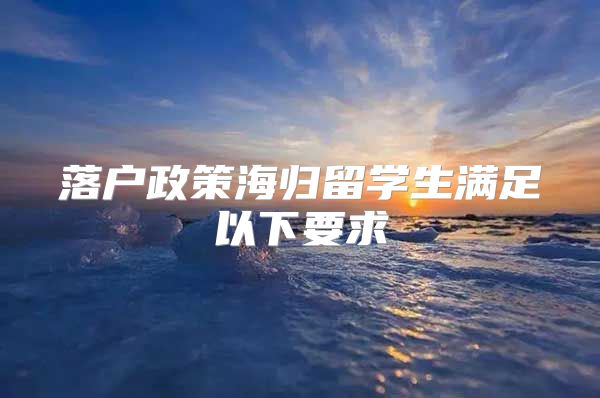 落户政策海归留学生满足以下要求