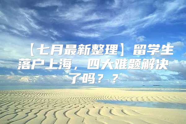 【七月最新整理】留学生落户上海，四大难题解决了吗？？