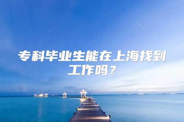 专科毕业生能在上海找到工作吗？