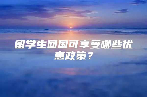 留学生回国可享受哪些优惠政策？