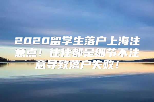 2020留学生落户上海注意点！往往都是细节不注意导致落户失败！