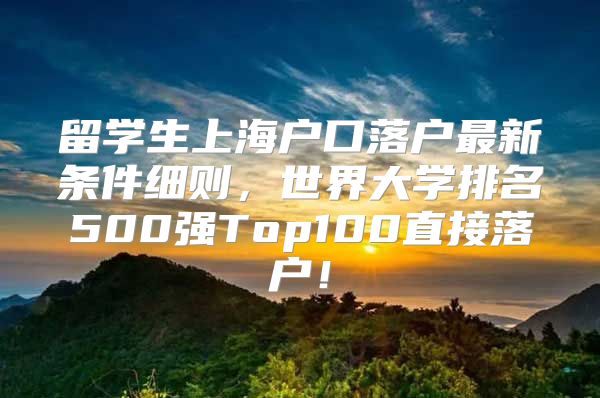 留学生上海户口落户最新条件细则，世界大学排名500强Top100直接落户！