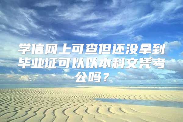 学信网上可查但还没拿到毕业证可以以本科文凭考公吗？