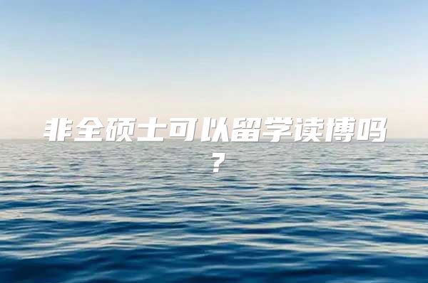 非全硕士可以留学读博吗？