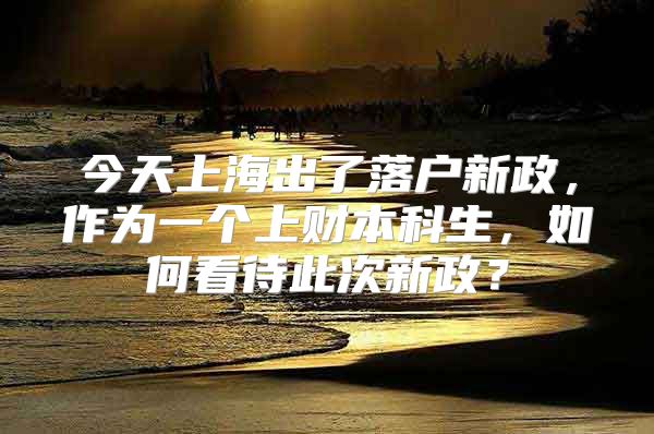 今天上海出了落户新政，作为一个上财本科生，如何看待此次新政？