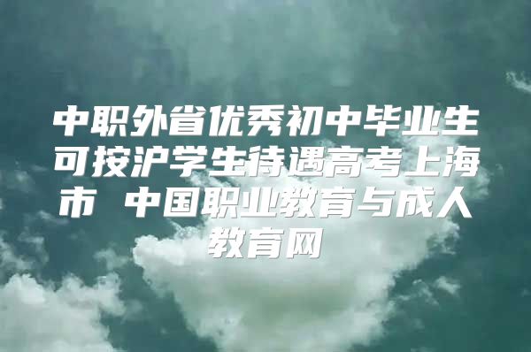 中职外省优秀初中毕业生可按沪学生待遇高考上海市 中国职业教育与成人教育网