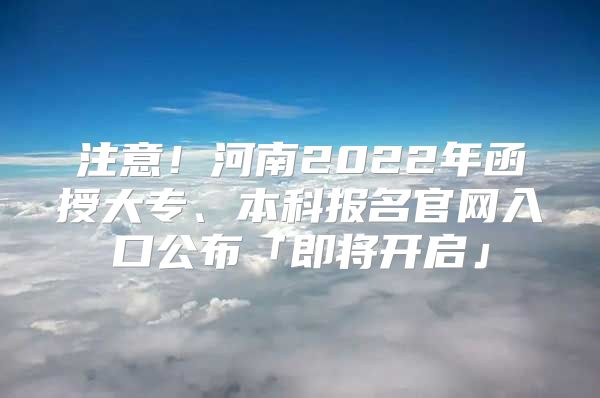 注意！河南2022年函授大专、本科报名官网入口公布「即将开启」