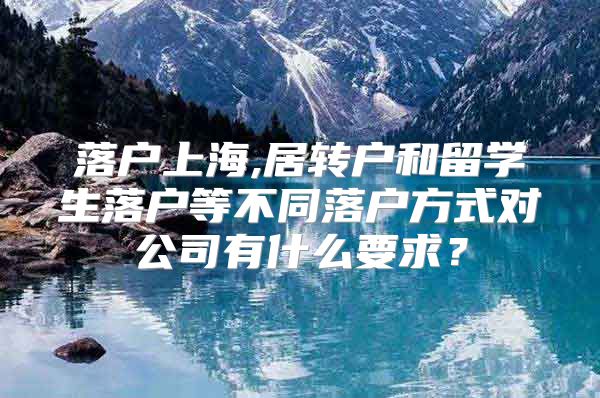 落户上海,居转户和留学生落户等不同落户方式对公司有什么要求？