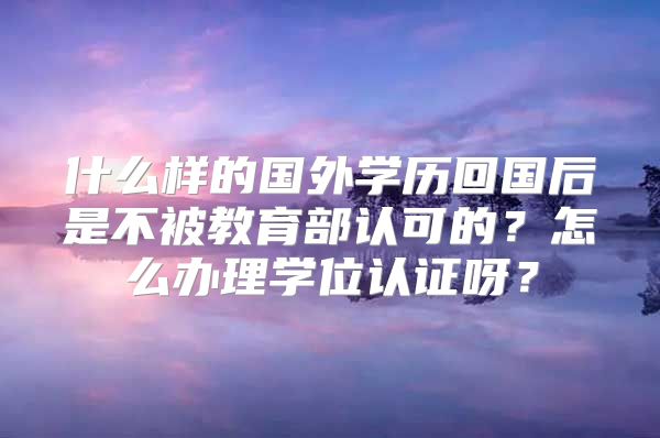 什么样的国外学历回国后是不被教育部认可的？怎么办理学位认证呀？