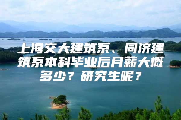 上海交大建筑系、同济建筑系本科毕业后月薪大概多少？研究生呢？