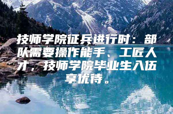 技师学院征兵进行时：部队需要操作能手、工匠人才，技师学院毕业生入伍享优待。