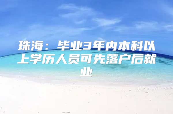 珠海：毕业3年内本科以上学历人员可先落户后就业