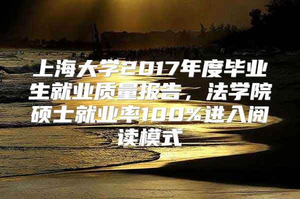 上海大学2017年度毕业生就业质量报告，法学院硕士就业率100%进入阅读模式